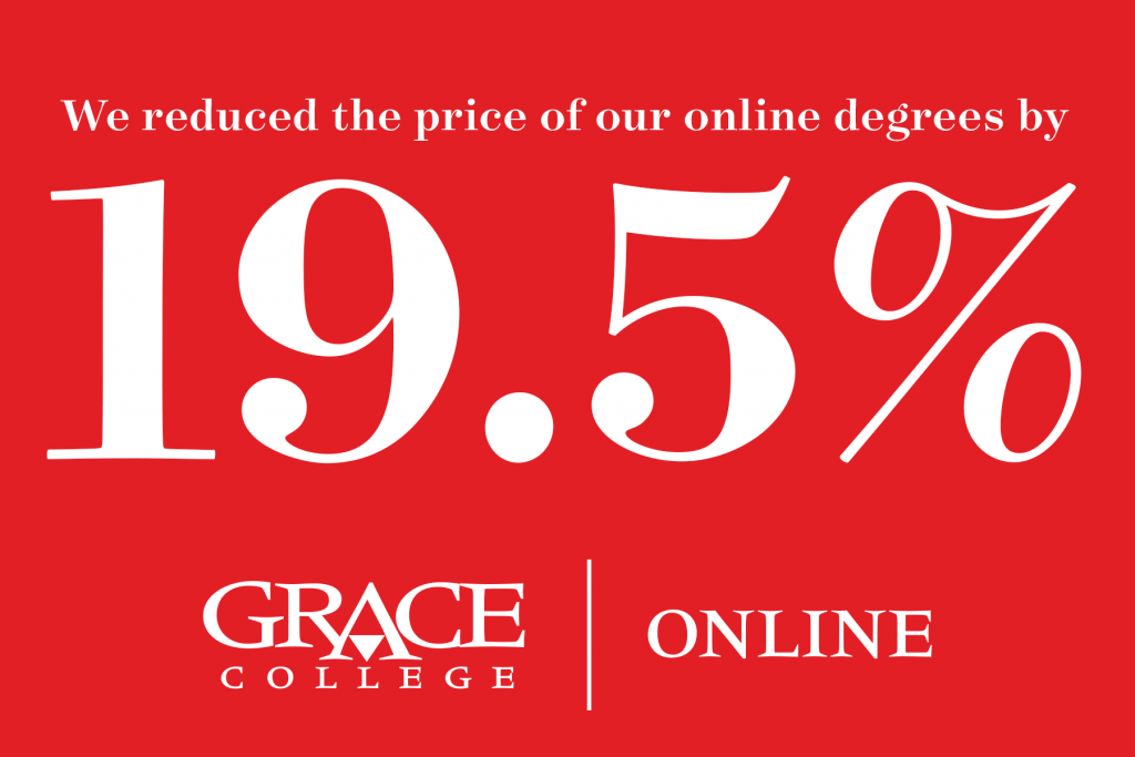 Grace College Reduces Online College Prices by 19.5%. Check out our online associates, bachelors and masters degrees.
